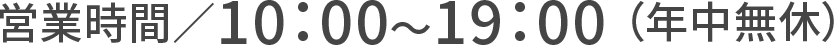 営業時間／10：00～19：00 （年中無休）